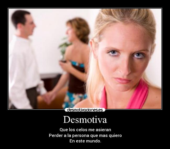 Desmotiva - Que los celos me asieran
Perder a la persona que mas quiero
En este mundo.