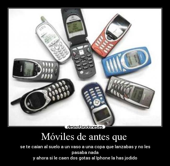 Móviles de antes que - se te caían al suelo a un vaso a una copa que lanzabas y no les pasaba nada
y ahora si le caen dos gotas al Iphone la has jodido