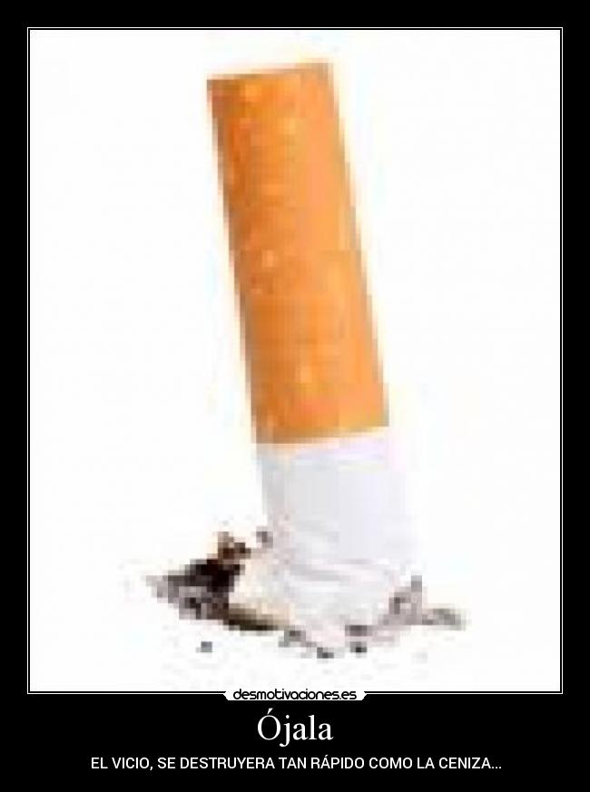Ójala - EL VICIO, SE DESTRUYERA TAN RÁPIDO COMO LA CENIZA...