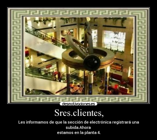 Sres.clientes, - Les informamos de que la sección de electrónica registrará una subida.Ahora
estamos en la planta 4.