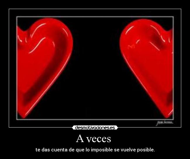 A veces  - te das cuenta de que lo imposible se vuelve posible.
