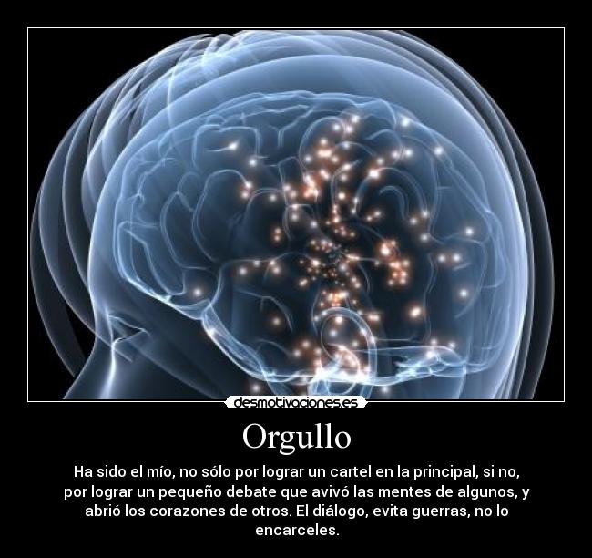 Orgullo - Ha sido el mío, no sólo por lograr un cartel en la principal, si no,
por lograr un pequeño debate que avivó las mentes de algunos, y
abrió los corazones de otros. El diálogo, evita guerras, no lo
encarceles.