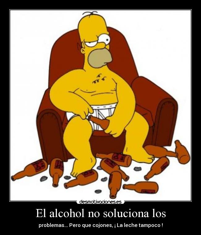 El alcohol no soluciona los - problemas... Pero que cojones, ¡ La leche tampoco !