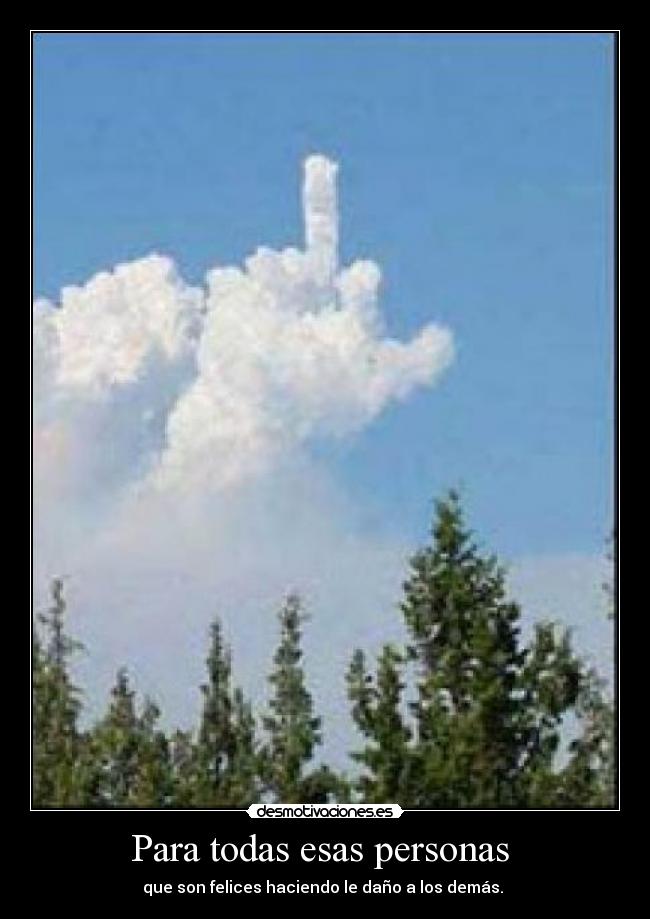 Para todas esas personas  - que son felices haciendo le daño a los demás. 