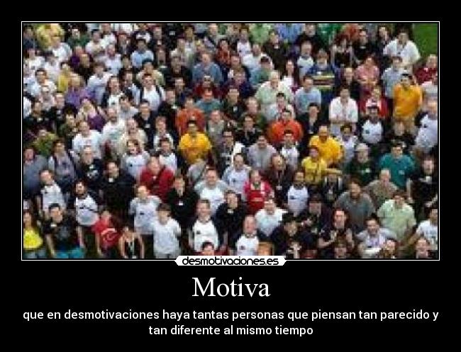 Motiva - que en desmotivaciones haya tantas personas que piensan tan parecido y
tan diferente al mismo tiempo