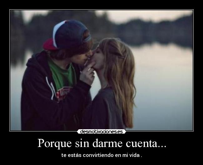 Porque sin darme cuenta... - te estás convirtiendo en mi vida .