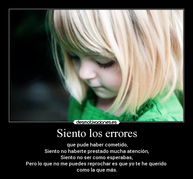 Siento los errores -  que pude haber cometido,
Siento no haberte prestado mucha atención,
Siento no ser como esperabas,
Pero lo que no me puedes reprochar es que yo te he querido 
como la que más.