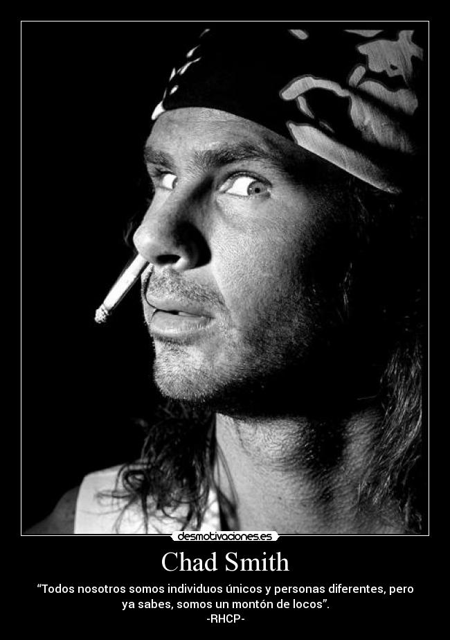 Chad Smith - “Todos nosotros somos individuos únicos y personas diferentes, pero
ya sabes, somos un montón de locos”.
-RHCP-