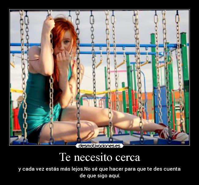 Te necesito cerca - y cada vez estás más lejos.No sé que hacer para que te des cuenta de que sigo aquí.
