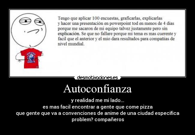 Autoconfianza - y realidad me mi lado...
es mas facil encontrar a gente que come pizza
que gente que va a convenciones de anime de una ciudad especifica
problem? compañeros
