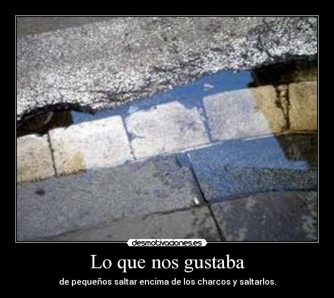 Lo que nos gustaba - de pequeños saltar encima de los charcos y saltarlos.