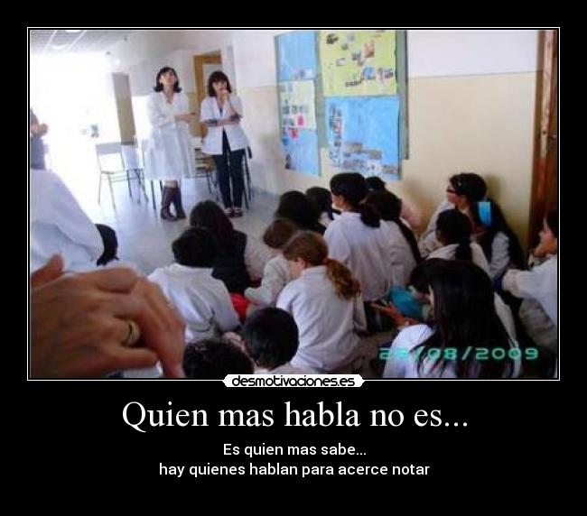 Quien mas habla no es... - Es quien mas sabe...
hay quienes hablan para acerce notar