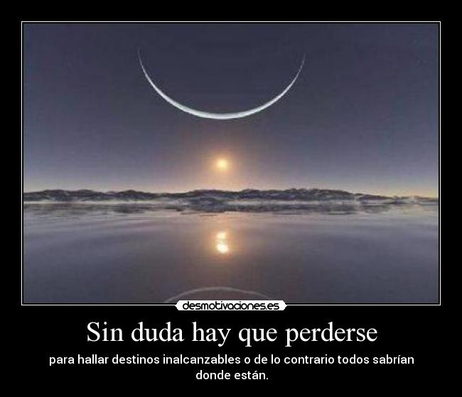 Sin duda hay que perderse - para hallar destinos inalcanzables o de lo contrario todos sabrían donde están.