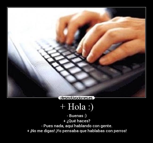 + Hola :) - - Buenas :)
+ ¿Qué haces?
- Pues nada, aquí hablando con gente.
+ ¡No me digas! ¡Yo pensaba que hablabas con perros!
