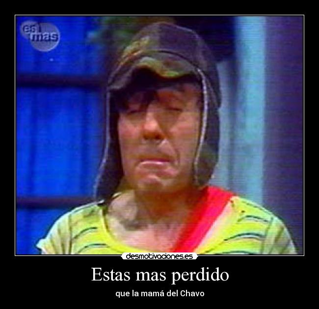 Estas mas perdido - que la mamá del Chavo