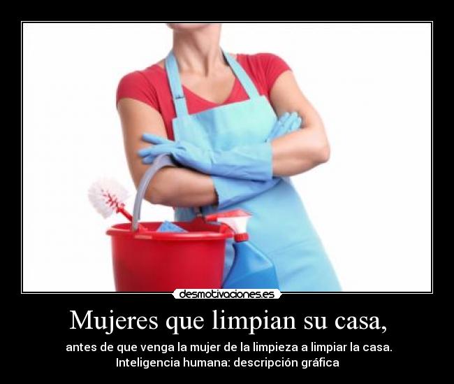 Mujeres que limpian su casa, -  antes de que venga la mujer de la limpieza a limpiar la casa.
Inteligencia humana: descripción gráfica