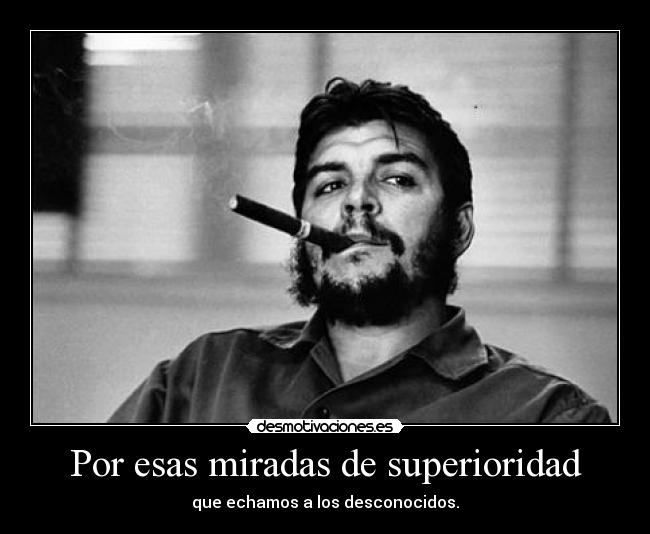 Por esas miradas de superioridad - que echamos a los desconocidos.