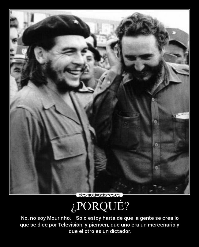 ¿PORQUÉ? - No, no soy Mourinho. Solo estoy harta de que la gente se crea lo
que se dice por Televisión, y piensen, que uno era un mercenario y
que el otro es un dictador.