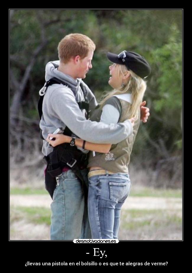 - Ey, - ¿llevas una pistola en el bolsillo o es que te alegras de verme?