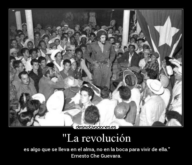 La revolución - es algo que se lleva en el alma, no en la boca para vivir de ella.
Ernesto Che Guevara.