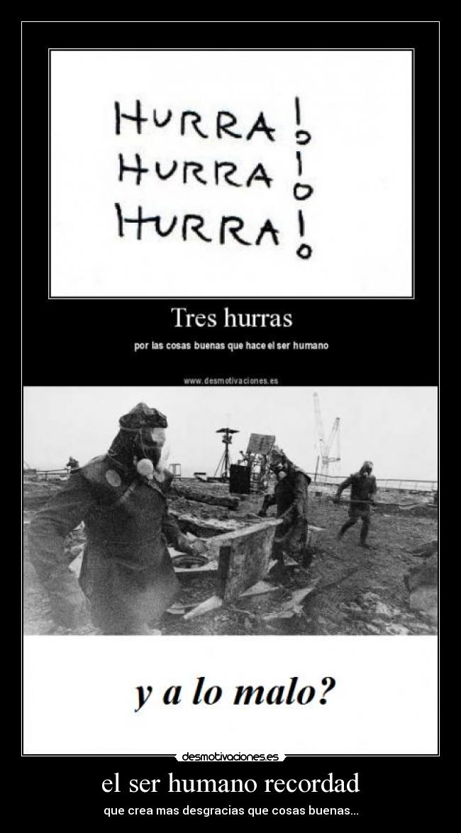 el ser humano recordad - que crea mas desgracias que cosas buenas...