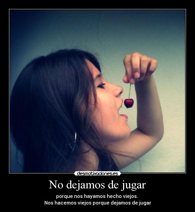 No dejamos de jugar - porque nos hayamos hecho viejos. 
Nos hacemos viejos porque dejamos de jugar