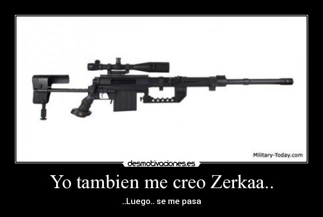 Yo tambien me creo Zerkaa.. - ..Luego.. se me pasa
