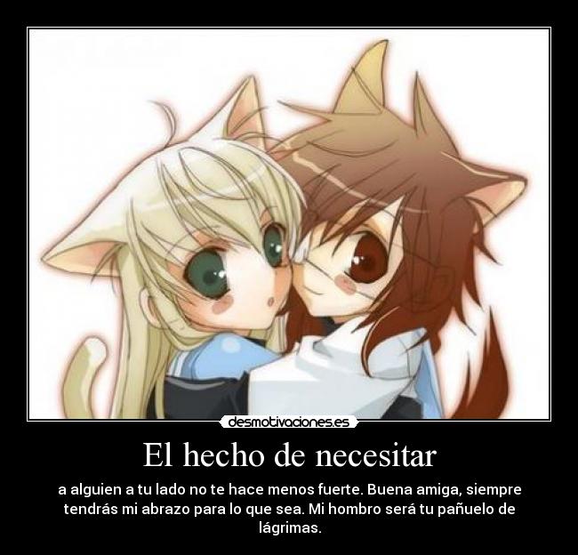 El hecho de necesitar - a alguien a tu lado no te hace menos fuerte. Buena amiga, siempre
tendrás mi abrazo para lo que sea. Mi hombro será tu pañuelo de
lágrimas.