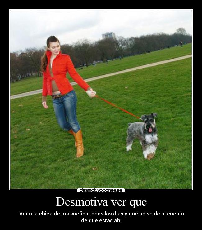 Desmotiva ver que - Ver a la chica de tus sueños todos los dias y que no se de ni cuenta de que estas ahi