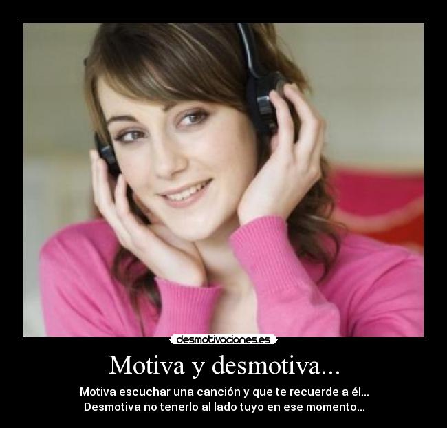 Motiva y desmotiva... - Motiva escuchar una canción y que te recuerde a él...
Desmotiva no tenerlo al lado tuyo en ese momento...