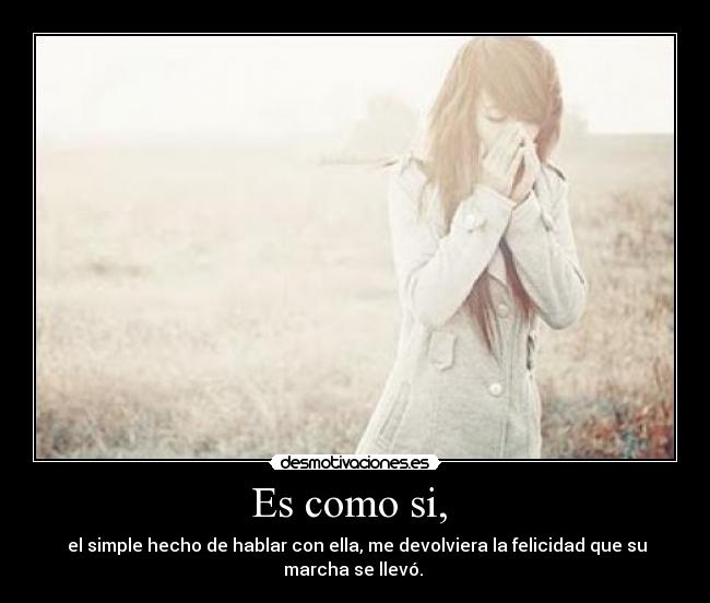 Es como si, - el simple hecho de hablar con ella, me devolviera la felicidad que su marcha se llevó.