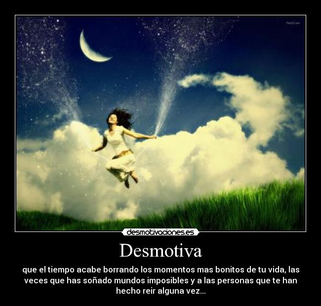Desmotiva - que el tiempo acabe borrando los momentos mas bonitos de tu vida, las
veces que has soñado mundos imposibles y a las personas que te han
hecho reir alguna vez...