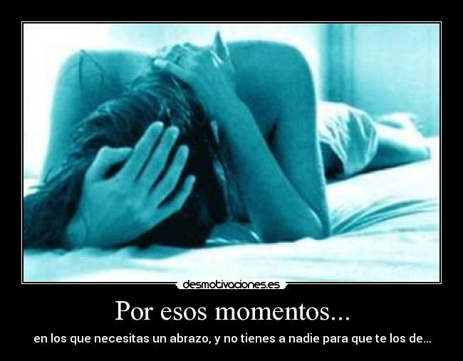 Por esos momentos... - en los que necesitas un abrazo, y no tienes a nadie para que te los de...