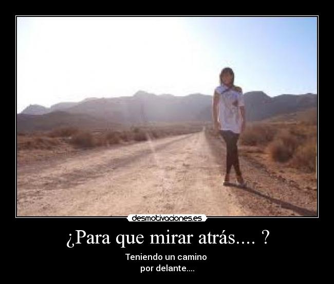 ¿Para que mirar atrás.... ? - Teniendo un camino 
por delante....