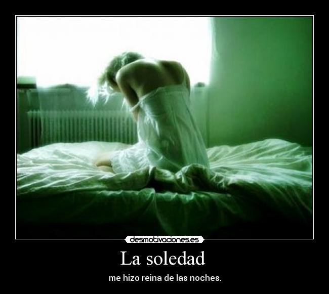 La soledad  - me hizo reina de las noches.