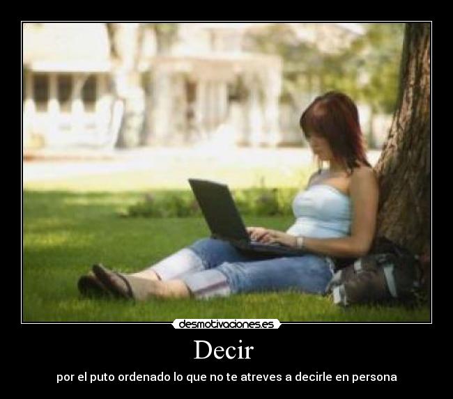 Decir - por el puto ordenado lo que no te atreves a decirle en persona