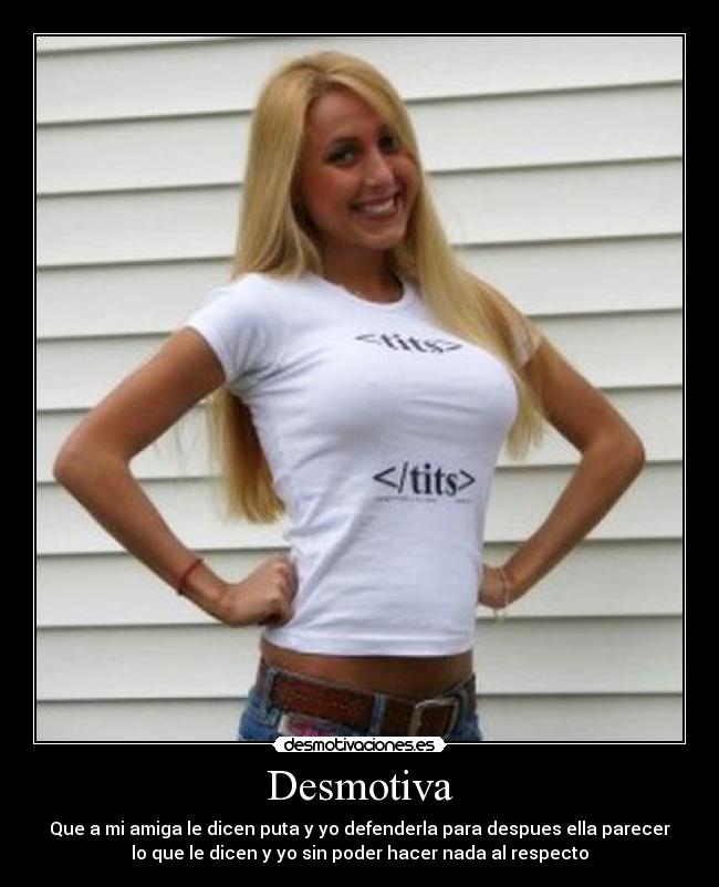 Desmotiva - Que a mi amiga le dicen puta y yo defenderla para despues ella parecer
lo que le dicen y yo sin poder hacer nada al respecto