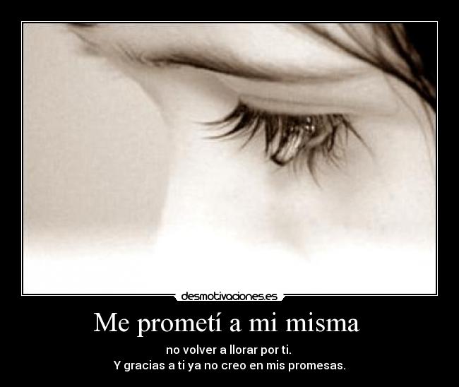 Me prometí a mi misma  - no volver a llorar por ti. 
Y gracias a ti ya no creo en mis promesas.