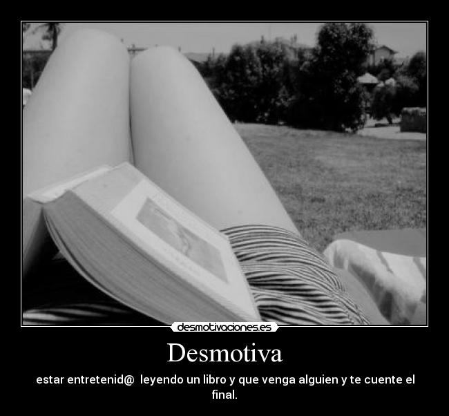 Desmotiva - estar entretenid@ leyendo un libro y que venga alguien y te cuente el final.