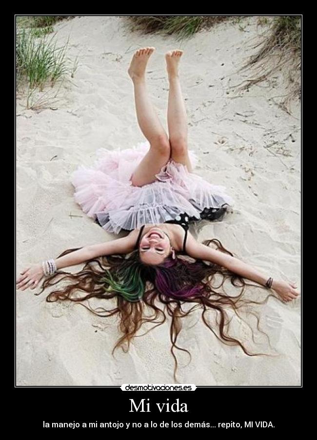 Mi vida - la manejo a mi antojo y no a lo de los demás... repito, MI VIDA.