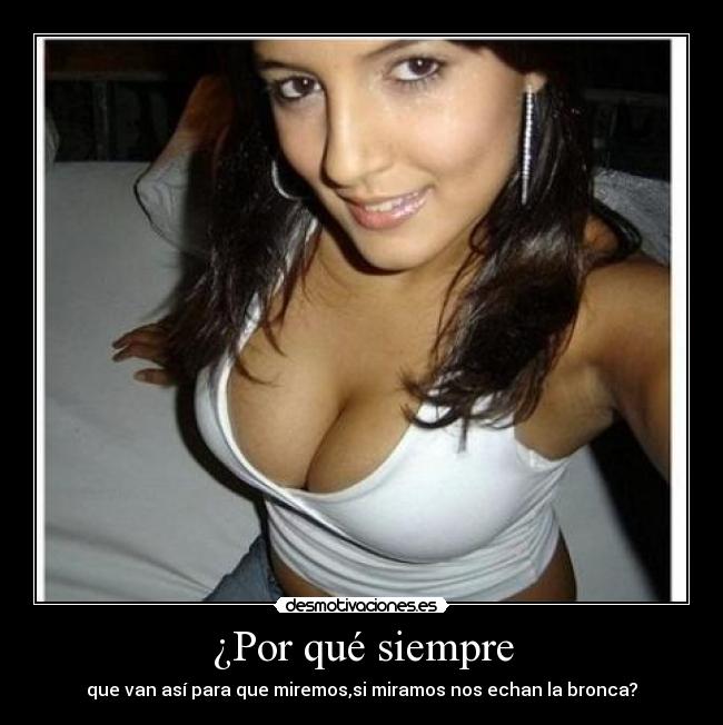 ¿Por qué siempre - que van así para que miremos,si miramos nos echan la bronca?