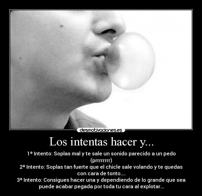 Los intentas hacer y... -