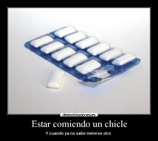 Estar comiendo un chicle - Y cuando ya no sabe meterse otro