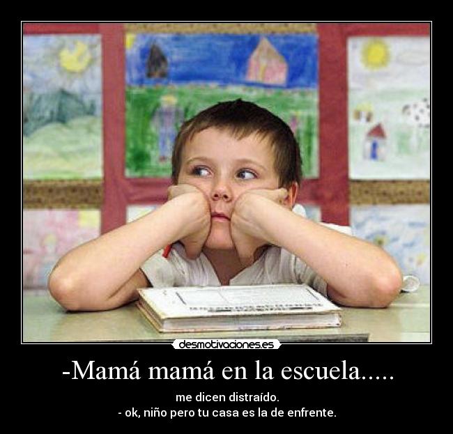 -Mamá mamá en la escuela..... - me dicen distraído.
- ok, niño pero tu casa es la de enfrente.