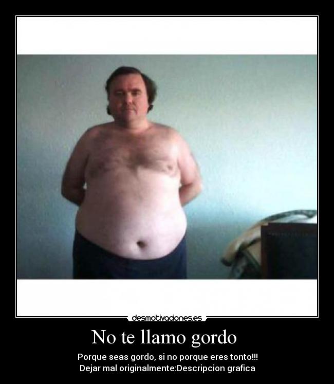 No te llamo gordo - Porque seas gordo, si no porque eres tonto!!!
Dejar mal originalmente:Descripcion grafica