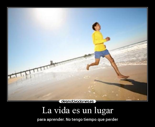 La vida es un lugar - para aprender. No tengo tiempo que perder