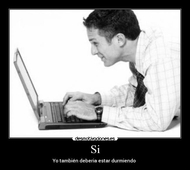 Si - Yo también deberia estar durmiendo