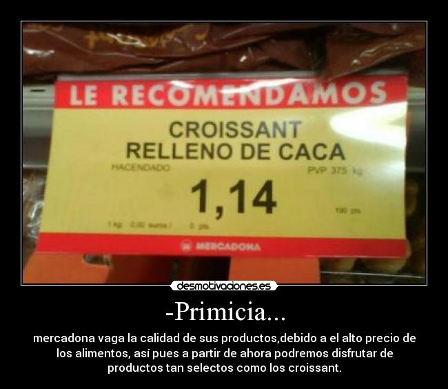 -Primicia... - mercadona vaga la calidad de sus productos,debido a el alto precio de
los alimentos, así pues a partir de ahora podremos disfrutar de
productos tan selectos como los croissant.