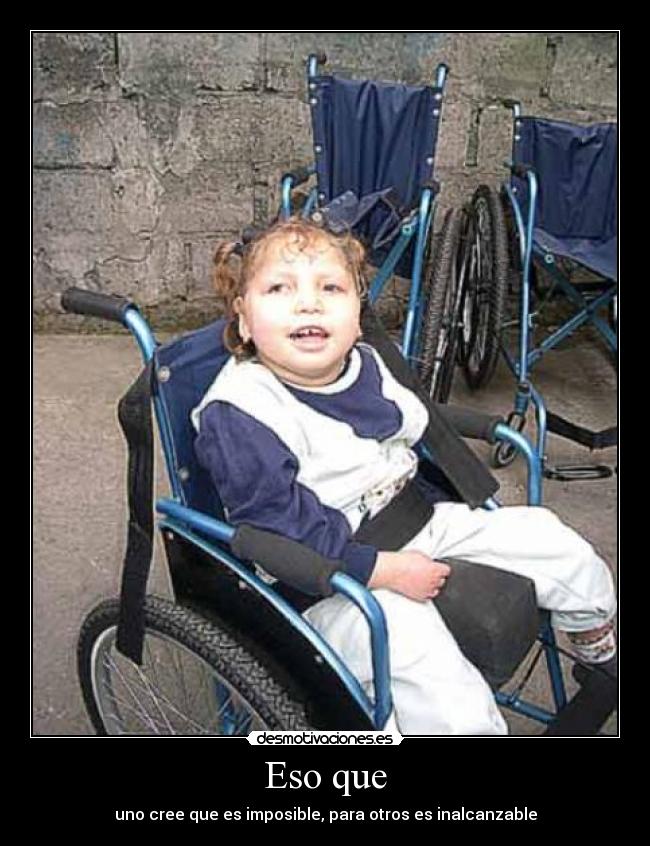 Eso que - uno cree que es imposible, para otros es inalcanzable