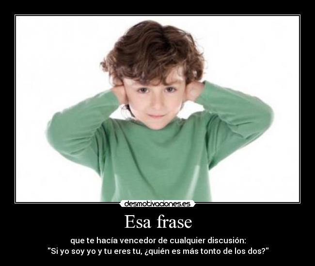 Esa frase - que te hacía vencedor de cualquier discusión:
Si yo soy yo y tu eres tu, ¿quién es más tonto de los dos?